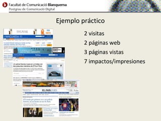 Ejemplo práctico
         2 visitas
         2 páginas web
         3 páginas vistas
         7 impactos/impresiones
 