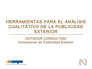 HERRAMIENTAS PARA EL ANÁLISIS
CUALITATIVO DE LA PUBLICIDAD
EXTERIOR
OUTDOOR CONSULTING
Consultores de Publicidad Exterior
10º SEMINARIO DE MEDIOS
119º SEMINARIO AEDEMO
 