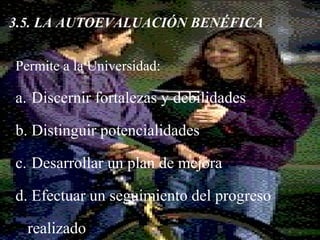 Ramón R. Abarca
Fernández
3.5. LA AUTOEVALUACIÓN BENÉFICA
Permite a la Universidad:
a. Discernir fortalezas y debilidades
b. Distinguir potencialidades
c. Desarrollar un plan de mejora
d. Efectuar un seguimiento del progreso
realizado
 
