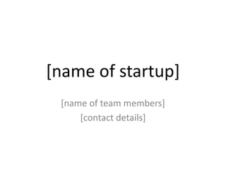 [name of startup]
 [name of team members]
     [contact details]
 