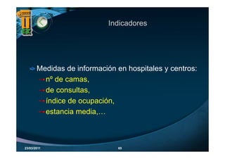 Indicadores




       Medidas de información en hospitales y centros:
         n
         nº de camas
               camas,
         de consultas,
         índice de ocupación,
         estancia media,…



23/03/2011                    65
 