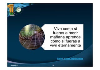 Vive como si
               fueras a morir
             mañana aprende
             como si fueras a
             vivir eternamente


                   Vídeo: cosas importantes


23/03/2011    76
 