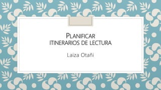 PLANIFICAR
ITINERARIOS DE LECTURA
Laiza Otañi
 