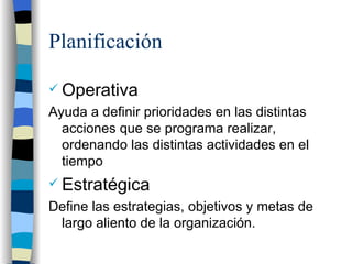 Planificación Operativa Ayuda a definir prioridades en las distintas acciones que se programa realizar, ordenando las distintas actividades en el tiempo Estratégica Define las estrategias, objetivos y metas de largo aliento de la organización. 