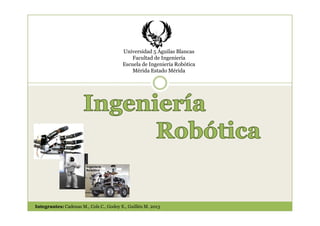 Universidad 5 Águilas Blancas
                                             Facultad de Ingeniería
                                         Escuela de Ingeniería Robótica
                                             Mérida Estado Mérida




Integrantes: Cadenas M., Cols C., Godoy E., Guillén M. 2013
 