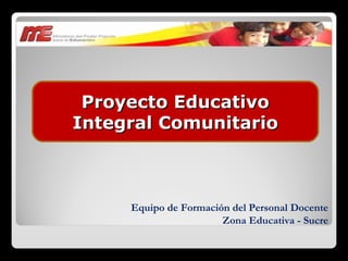 Equipo de Formación del Personal Docente Zona Educativa - Sucre Proyecto Educativo Integral Comunitario 