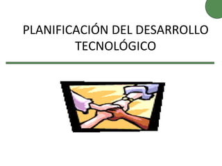 PLANIFICACIÓN DEL DESARROLLO
TECNOLÓGICO
 