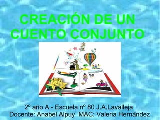 CREACIÓN DE UN
CUENTO CONJUNTO
2º año A - Escuela nº 80 J.A.Lavalleja
Docente: Anabel Alpuy MAC: Valeria Hernández
 