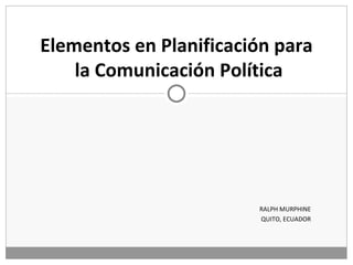RALPH MURPHINE QUITO, ECUADOR Elementos en Planificación para  la Comunicación Política 