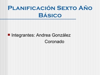 Planificación Sexto Año
         Básico


   Integrantes: Andrea González
                    Coronado
 