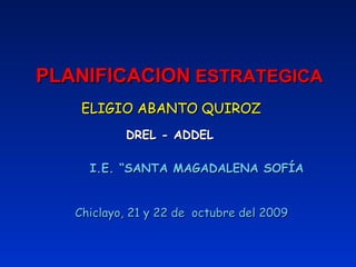 PLANIFICACION  ESTRATEGICA ELIGIO ABANTO QUIROZ DREL - ADDEL I.E. “SANTA MAGADALENA SOFÍA Chiclayo, 21 y 22 de  octubre del 2009 
