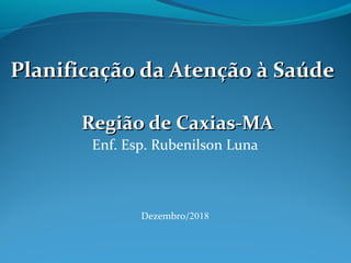 Planificação da Atenção à SaúdePlanificação da Atenção à Saúde
Região de Caxias-MARegião de Caxias-MA
Enf. Esp. Rubenilson Luna
Dezembro/2018
 