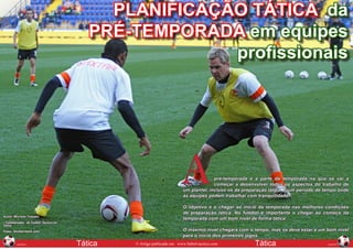 PLANIFICAÇÃO TÁTICA da
                                        PRÉ-TEMPORADA em equipes
                                                     profissionais




                                                                      A              pré-temporada é a parte da temporada na que se vai a
                                                                                     começar a desenvolver todos os aspectos do trabalho de
                                                                       um plantel, incluso os da preparação tática. É um período de tempo onde
                                                                       às equipes podem trabalhar com tranquilidade.

                                                                       O objetivo é o chegar ao inicio da temporada nas melhores condições
                                                                       de preparação tática. No futebol é importante o chegar ao começo da
Autor: Michele Tossani
                                                                       temporada com um bom nível de forma tática.
• Colaborador de Futbol-Tactico en
Italia.
Fotos: Shutterstock.com                                                O máximo nível chegará com o tempo, mas se deve estar a um bom nível
                                                                       para o inicio dos primeiros jogos.
  60                                                                                                                                          61
        AGOSTO                       Tática   © Artigo publicado em www.futbol-tactico.com           Tática                          AGOSTO
 