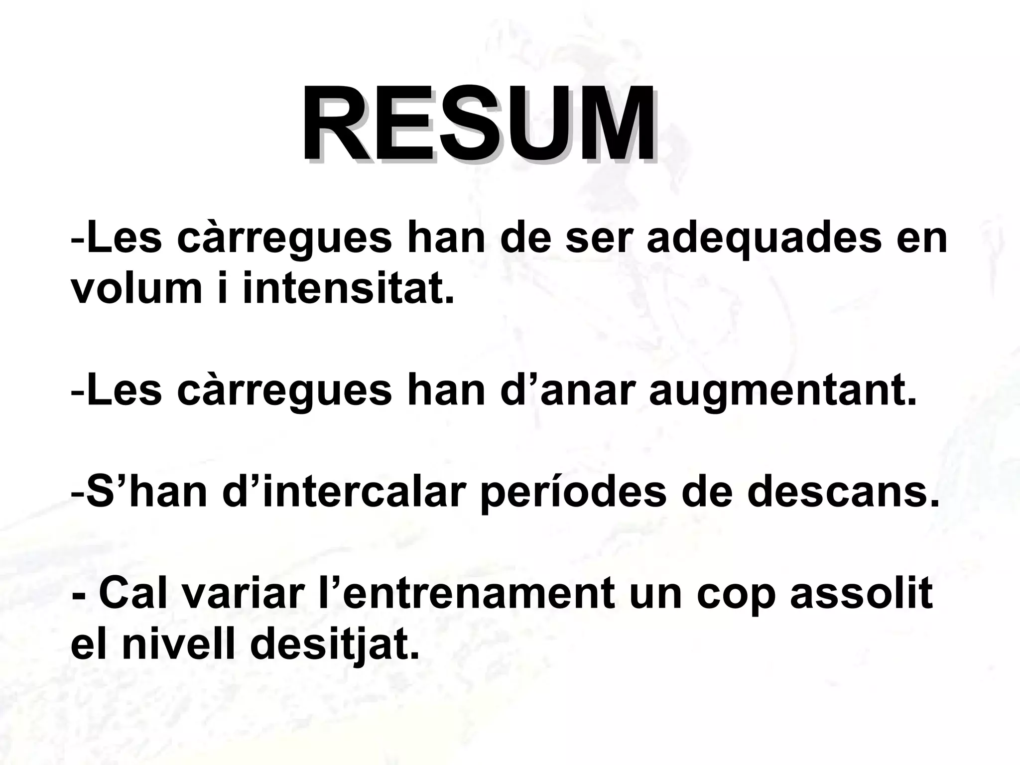 RESUM Les càrregues han de ser adequades en volum i intensitat. Les càrregues han d’anar augmentant. S’han d’intercalar períodes de descans. - Cal variar l’entrenament un cop assolit el nivell desitjat. 