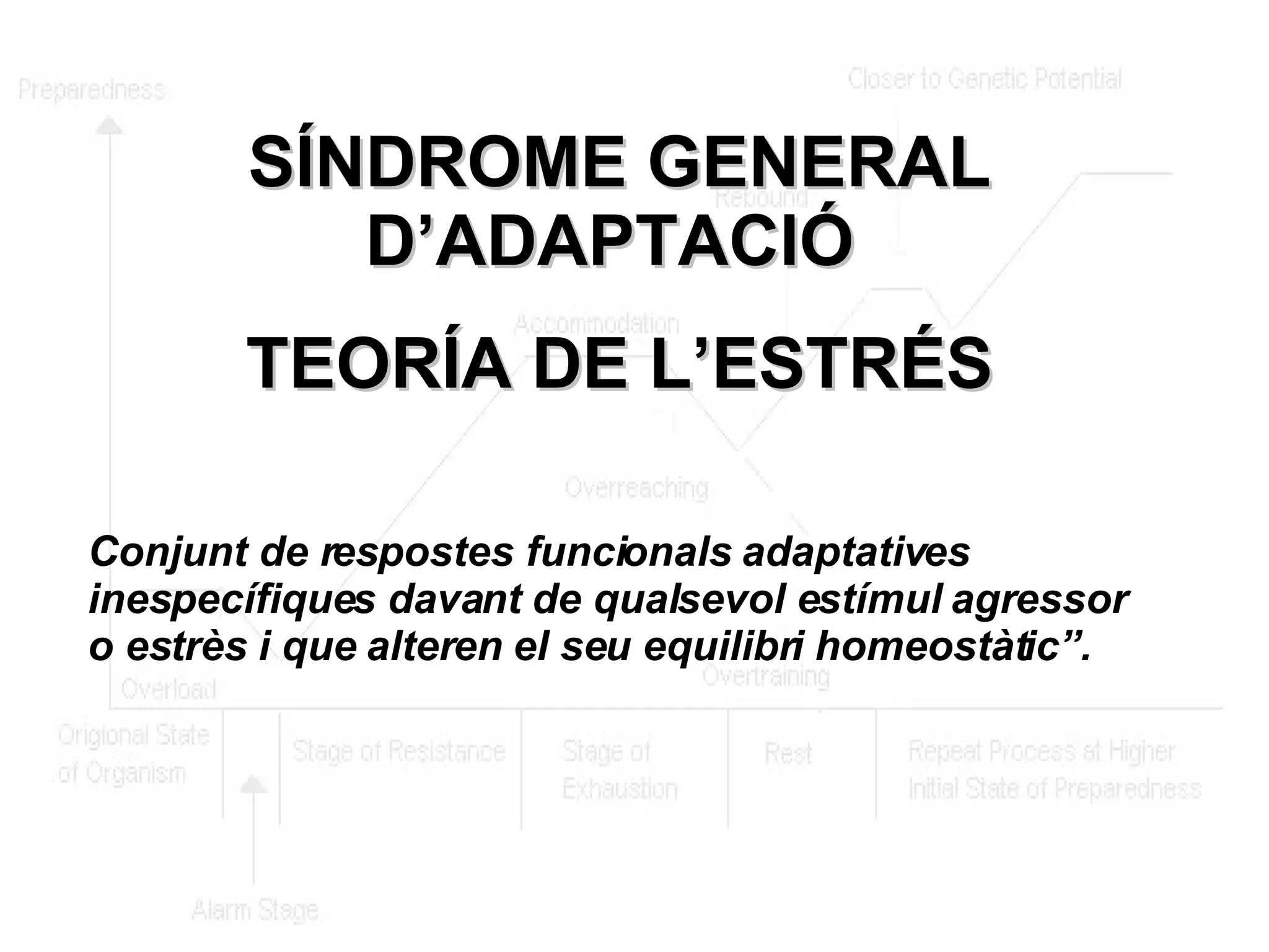 SÍNDROME GENERAL D’ADAPTACIÓ  TEORÍA DE L’ESTRÉS Conjunt de respostes funcionals adaptatives inespecífiques davant de qualsevol estímul agressor o estrès i que alteren el seu equilibri homeostàtic”.   