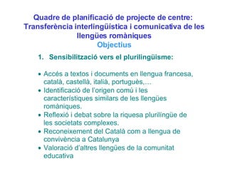 Quadre de planificació de projecte de centre:  Transferència interlingüística i comunicativa de les llengües romàniques Objectius 