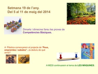 Setmana 19 de l’any.
Del 5 al 11 de maig del 2014
A MEDI continuarem el tema de LES MÀQUINES.
Dimarts i dimecres fareu les proves de
Competències Bàsiques.
A Plàstica començarem el projecte de “Peus,
empremtes i sabates”. Ja deduïu de què
anirà?
 