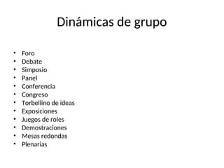 Dinámicas de grupo
• Foro
• Debate
• Simposio
• Panel
• Conferencia
• Congreso
• Torbellino de ideas
• Exposiciones
• Juegos de roles
• Demostraciones
• Mesas redondas
• Plenarias
 