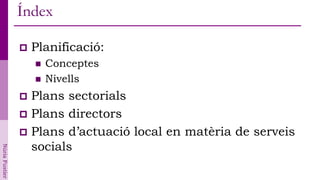 Índex

                   Planificació:
                       Conceptes
                       Nivells
                 Plans sectorials
                 Plans directors
                 Plans d’actuació local en matèria de serveis
                  socials
Núria Fustier
 