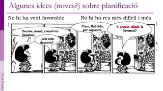 Algunes idees (noves?) sobre planificació
                No hi ha vent favorable             No hi ha res més difícil i més
                per qui no sap on va.               necessari que saber aprofitar el
                       Lucio Anneo Séneca           que tens a prop i el que tens
                       (2 a.n.e-65) Filòsof llatí   lluny.
                                                                            Sun Tzu
                                                          (segle VI a.n.e). Estratega xinès
Núria Fustier
 