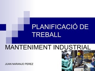 PLANIFICACIÓ DE
                 TREBALL
MANTENIMENT INDUSTRIAL

JUAN NARANJO PEREZ
 
