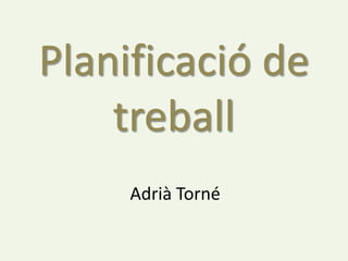 Planificació de
    treball
     Adrià Torné
 