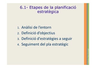 6.1- Etapes de la planificació
              estratègica



1.   Anàlisi de l’entorn
2.   Definició d’objectius
3.   Definició d'estratègies a seguir
4.   Seguiment del pla estratègic




                                        Professora: Roser Armengol
 