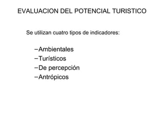 EVALUACION DEL POTENCIAL TURISTICO
Se utilizan cuatro tipos de indicadores:

– Ambientales
– Turísticos
– De percepción
– Antrópicos

 
