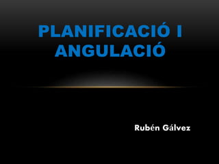 Rubén Gálvez
PLANIFICACIÓ I
ANGULACIÓ
 