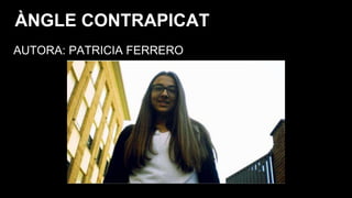 AUTORA: PATRICIA FERRERO
ÀNGLE CONTRAPICAT
 