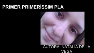 AUTORA: NATALIA DE LA
VEGA
PRIMER PRIMERÍSSIM PLA
 