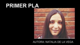 AUTORA: NATALIA DE LA VEGA
PRIMER PLA
 