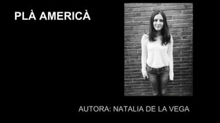 AUTORA: NATALIA DE LA VEGA
PLÀ AMERICÀ
 