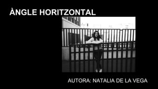 ÀNGLE HORITZONTAL
AUTORA: NATALIA DE LA VEGA
 
