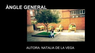 ÀNGLE GENERAL
AUTORA: NATALIA DE LA VEGA
 