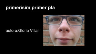 primerisim primer pla
autora:Gloria Villar
 