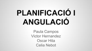PLANIFICACIÓ I
ANGULACIÓ
Paula Campos
Victor Hernandez
Oscar Hita
Celia Nebot
 