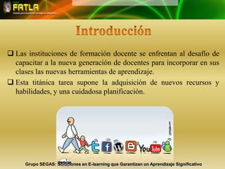 IntroducciónLas instituciones de formación docente se enfrentan al desafío de capacitar a la nueva generación de docentes para incorporar en sus clases las nuevas herramientas de aprendizaje. 