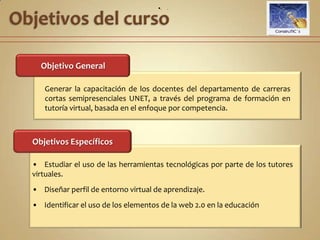 Justificación del ProgramaJustificación del ProgramaUn docente capacitado a través del enfoque por competencias, es un docente integral, es decir, maneja todos los elementos que tienen que ver, siendo una mejor persona, un mejor pedagogo, un mejor investigador, un mejor extensionista, que a la vez maneja plataformas y tutorías virtuales. Cuando el tutor tiene unas competencias adecuadas para la tutoría virtual en el sistema semi presencial, ayuda a innovar y mejorar la calidad de la enseñanza que se imparte, ya que puede facilitar el desarrollo de una formación dinámica, actualizada y mejor relacionada con la realidad profesional. 