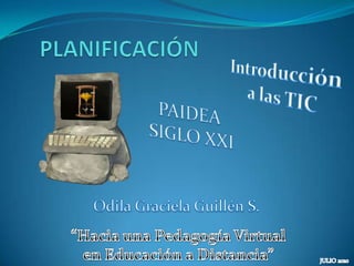 PLANIFICACIÓN Introducción  a las TIC PAIDEA  SIGLO XXI Odila Graciela Guillén S. “Hacia una Pedagogía Virtual  en Educación a Distancia”  JULIO 2010  