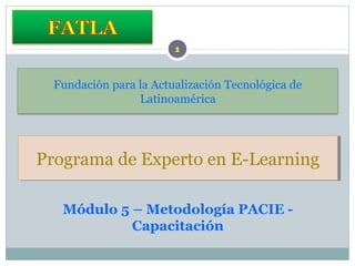 Fundación para la Actualización Tecnológica de
Latinoamérica
Programa de Experto en E-LearningPrograma de Experto en E-Learning
Módulo 5 – Metodología PACIE -
Capacitación
 