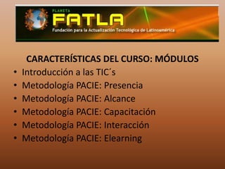 CARACTERÍSTICAS DEL CURSO: MÓDULOSIntroducción a las TIC´sMetodología PACIE: PresenciaMetodología PACIE: AlcanceMetodología PACIE: CapacitaciónMetodología PACIE: InteracciónMetodología PACIE: Elearning