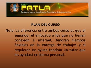 PLAN DEL CURSONota: La diferencia entre ambos curso es que el      	segundo, el enfocado a los que no tienen 	conexión a internet, tendrán tiempos 	flexibles en la entrega de trabajos y si 	requieren de ayuda tendrán un tutor que 	les ayudará en forma personal. 