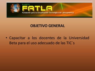 OBJETIVO GENERALCapacitar a los docentes de la Universidad Beta para el uso adecuado de las TIC´s