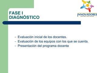 FASE I DIAGNÓSTICO Evaluación inicial de los docentes. Evaluación de los equipos con los que se cuenta. Presentación del programa docente 