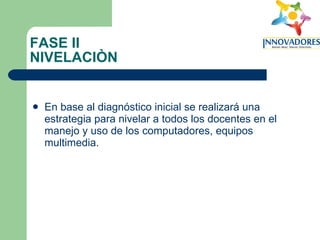 FASE II NIVELACIÒN En base al diagnóstico inicial se realizará una estrategia para nivelar a todos los docentes en el manejo y uso de los computadores, equipos multimedia. 