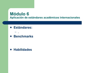 Módulo 6 Aplicación de estándares académicos internacionales Estándares:   . Benchmarks Habilidades 