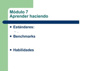 Módulo 7 Aprender haciendo Estándares:   . Benchmarks Habilidades 