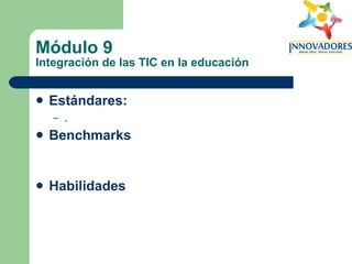 Módulo 9 Integración de las TIC en la educación Estándares:   . Benchmarks Habilidades 