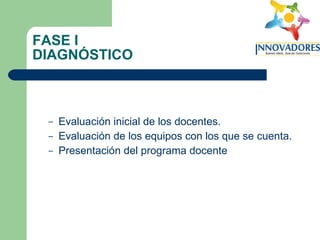FASE I DIAGNÓSTICO Evaluación inicial de los docentes. Evaluación de los equipos con los que se cuenta. Presentación del programa docente 